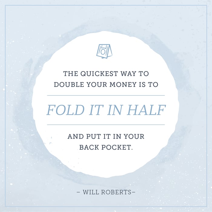 the quickest way to double your money is to fold it in half and put it back in your pocket